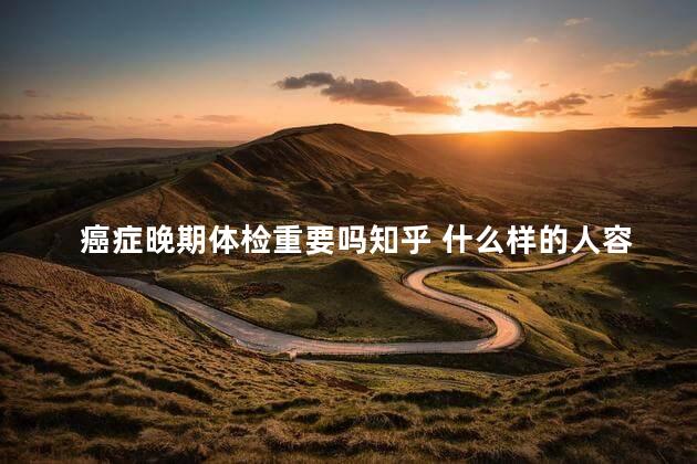 癌症晚期体检重要吗知乎 什么样的人容易得癌症